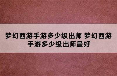 梦幻西游手游多少级出师 梦幻西游手游多少级出师最好